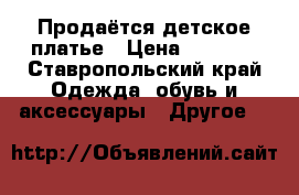 Продаётся детское платье › Цена ­ 2 000 - Ставропольский край Одежда, обувь и аксессуары » Другое   